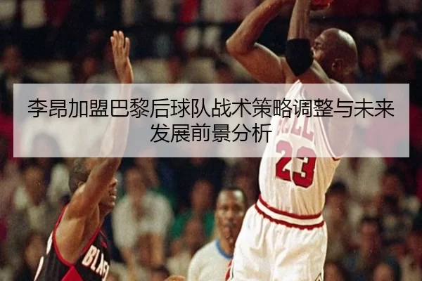李昂加盟巴黎后球队战术策略调整与未来发展前景分析