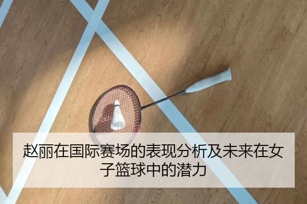赵丽在国际赛场的表现分析及未来在女子篮球中的潜力